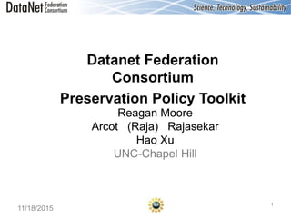 Datanet Federation
Consortium
Preservation Policy Toolkit
1
Reagan Moore
Arcot (Raja) Rajasekar
Hao Xu
UNC-Chapel Hill
11/18/2015
 