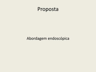 Proposta



Abordagem endoscópica
 