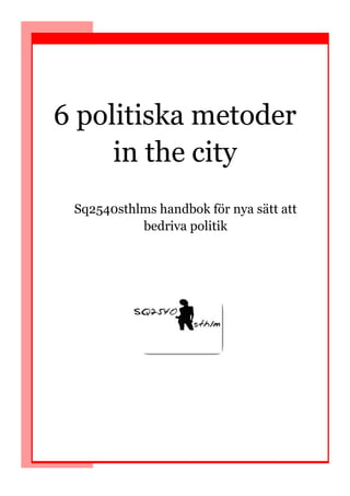 6 politiska metoder
     in the city
 Sq2540sthlms handbok för nya sätt att
           bedriva politik
 