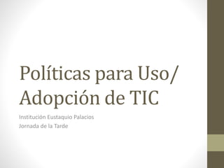 Políticas para Uso/
Adopción de TIC
Institución Eustaquio Palacios
Jornada de la Tarde
 