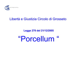 Libertà e Giustizia Circolo di Grosseto Legge 270 del 21/12/2005 “ Porcellum “ 