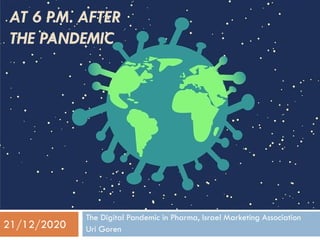 AT 6 P.M. AFTER
THE PANDEMIC
The Digital Pandemic in Pharma, Israel Marketing Association
Uri Goren21/12/2020
 