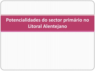 Potencialidades do sector primário no
          Litoral Alentejano
 
