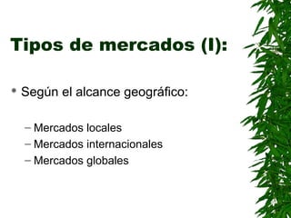 Tipos de mercados (I):
Según el alcance geográfico:
– Mercados locales
– Mercados internacionales
– Mercados globales