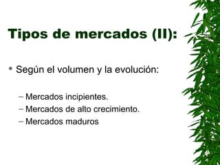 Tipos de mercados (II):
Según el volumen y la evolución:
– Mercados incipientes.
– Mercados de alto crecimiento.
– Mercados maduros