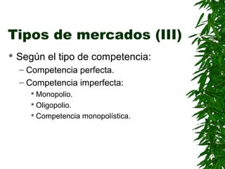 Tipos de mercados (III)
Según el tipo de competencia:
– Competencia perfecta.
– Competencia imperfecta:
Monopolio.
Oligopolio.
Competencia monopolística.