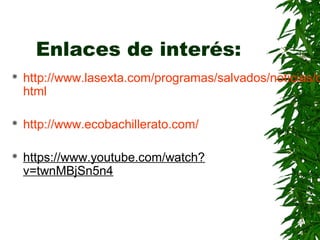 Enlaces de interés:
http://www.lasexta.com/programas/salvados/noticias/o
html
http://www.ecobachillerato.com/
https://www.youtube.com/watch?
v=twnMBjSn5n4