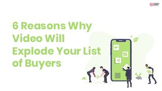 6 Reasons Why
Video Will
Explode Your List
of Buyers
 