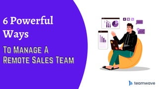 6 Powerful
Ways
To Manage ATo Manage ATo Manage A
Remote Sales TeamRemote Sales TeamRemote Sales Team
 