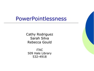 PowerPointlessness

   Cathy Rodriguez
     Sarah Silva
    Rebecca Gould

         iTAC
    509 Hale Library
       532-4918
 