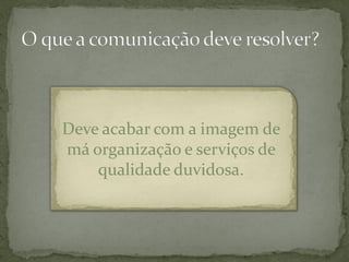 Deve acabar com a imagem de
má organização e serviços de
    qualidade duvidosa.
 