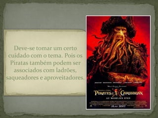Deve-se tomar um certo
 cuidado com o tema. Pois os
  Piratas também podem ser
   associados com ladrões,
saqueadores e aproveitadores.
 