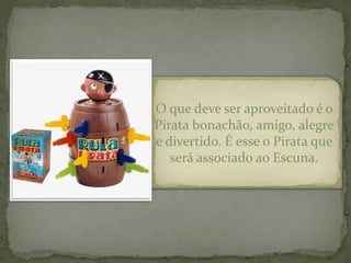 O que deve ser aproveitado é o
Pirata bonachão, amigo, alegre
e divertido. É esse o Pirata que
   será associado ao Escuna.
 