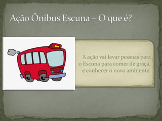 A ação vai levar pessoas para
o Escuna para comer de graça,
  e conhecer o novo ambiente.
 