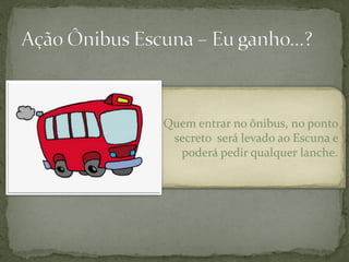 Quem entrar no ônibus, no ponto
 secreto será levado ao Escuna e
  poderá pedir qualquer lanche.
 