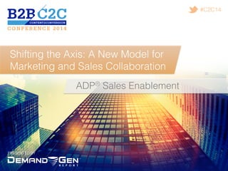 PRESENTED BY!
#C2C14!
Shifting the Axis: A New Model for
Marketing and Sales Collaboration!
ADP® Sales Enablement!
 