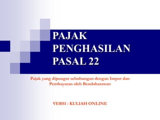 PAJAK
PENGHASILAN
PASAL 22
Pajak yang dipungut sehubungan dengan Impor dan
Pembayaran oleh Bendaharawan
VERSI : KULIAH ONLINE
 