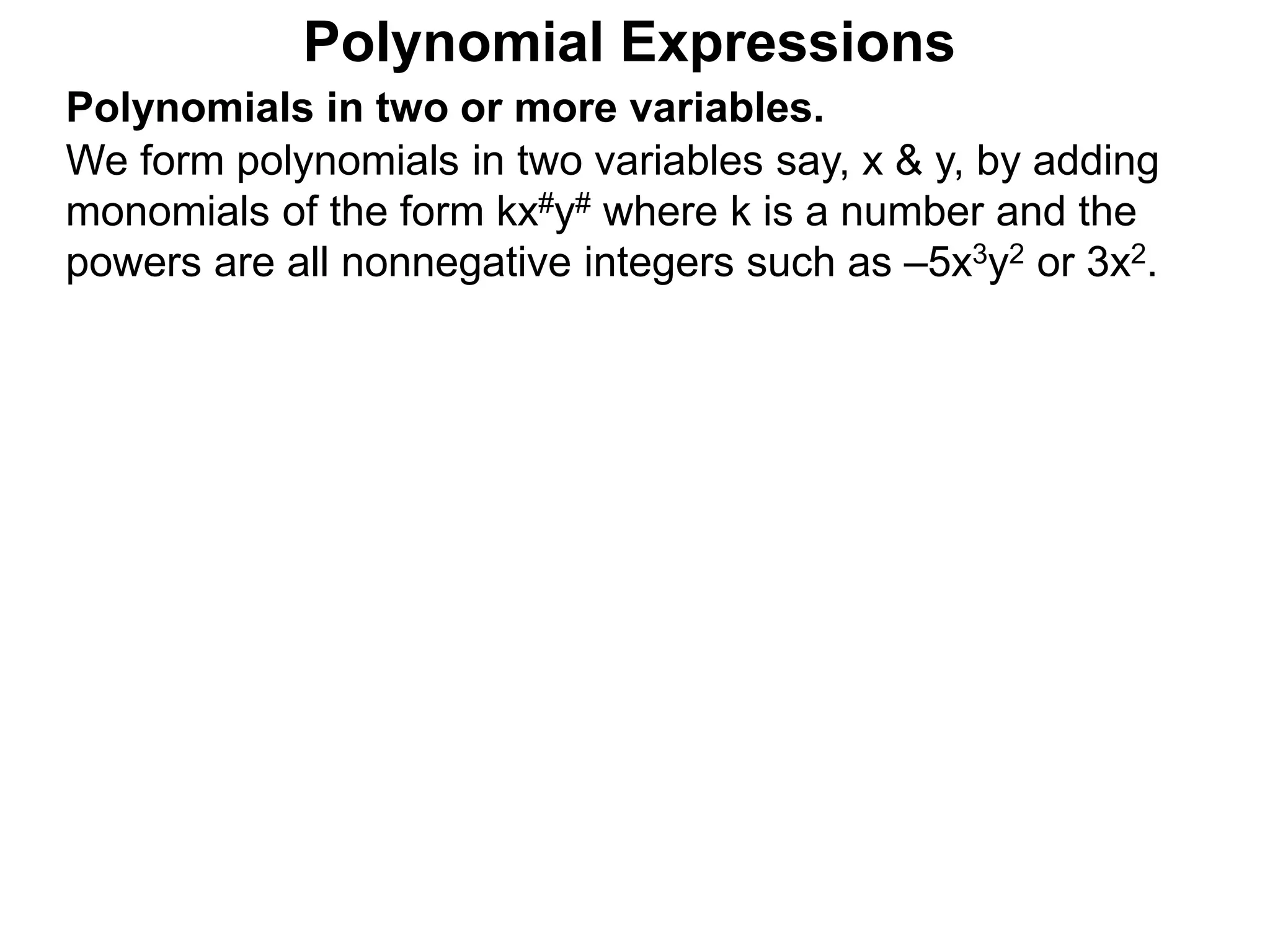 Polynomials in two or more variables.
We form polynomials in two variables say, x & y, by adding
monomials of the form kx#y# where k is a number and the
powers are all nonnegative integers such as –5x3y2 or 3x2.
Polynomial Expressions
 