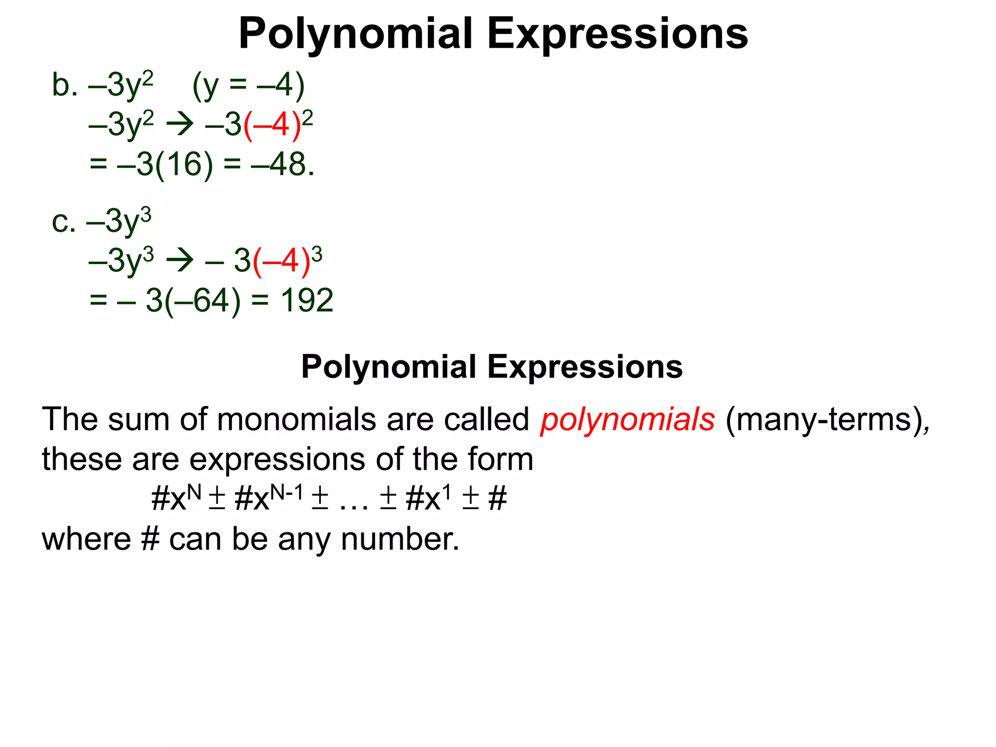 b. –3y2 (y = –4)
–3y2  –3(–4)2
= –3(16) = –48.
c. –3y3
–3y3  – 3(–4)3
= – 3(–64) = 192
The sum of monomials are called polynomials (many-terms),
these are expressions of the form
#xN ± #xN-1 ± … ± #x1 ± #
where # can be any number.
Polynomial Expressions
Polynomial Expressions
 
