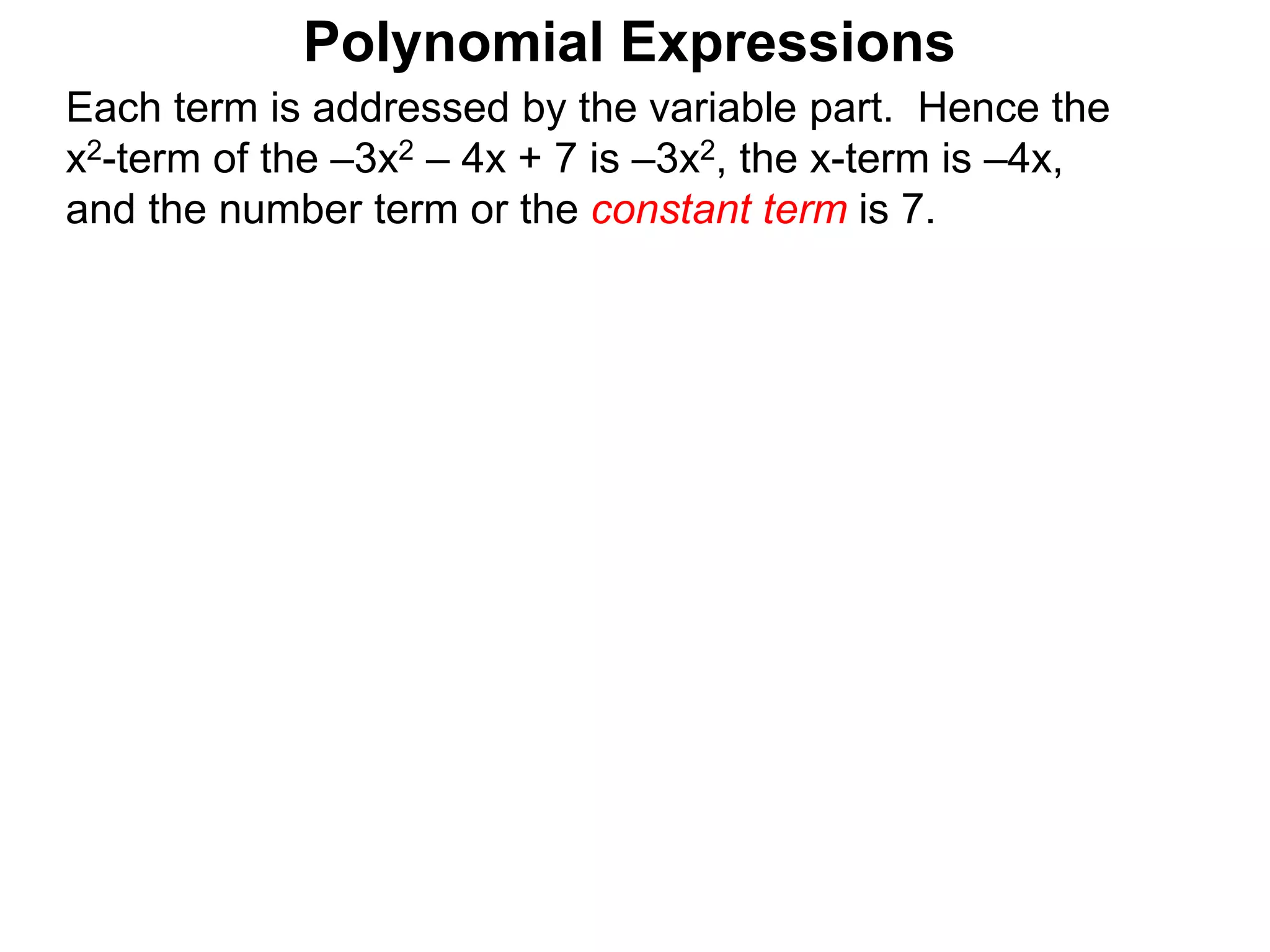 Each term is addressed by the variable part. Hence the
x2-term of the –3x2 – 4x + 7 is –3x2, the x-term is –4x,
and the number term or the constant term is 7.
Polynomial Expressions
 