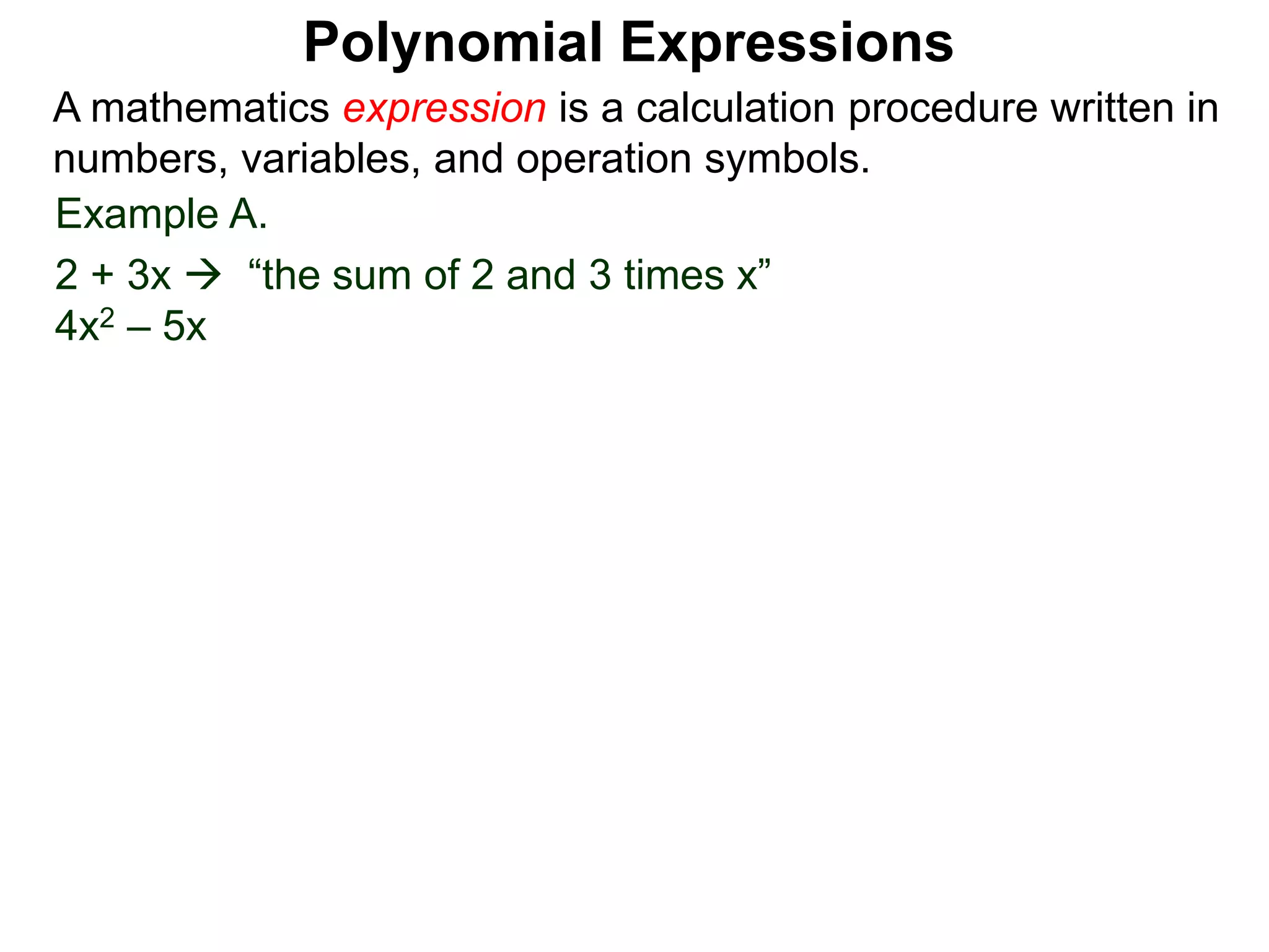 Example A.
2 + 3x  “the sum of 2 and 3 times x”
4x2 – 5x
A mathematics expression is a calculation procedure written in
numbers, variables, and operation symbols.
Polynomial Expressions
 