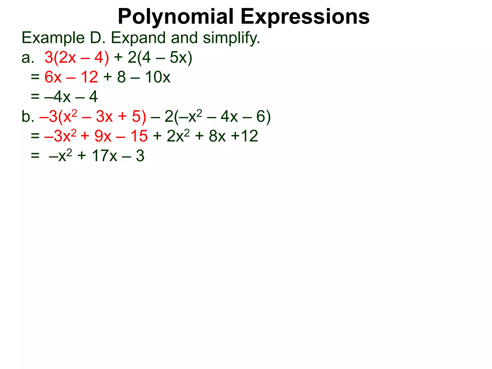 Example D. Expand and simplify.
a. 3(2x – 4) + 2(4 – 5x)
= 6x – 12 + 8 – 10x
= –4x – 4
b. –3(x2 – 3x + 5) – 2(–x2 – 4x – 6)
= –3x2 + 9x – 15 + 2x2 + 8x +12
= –x2 + 17x – 3
Polynomial Expressions
 