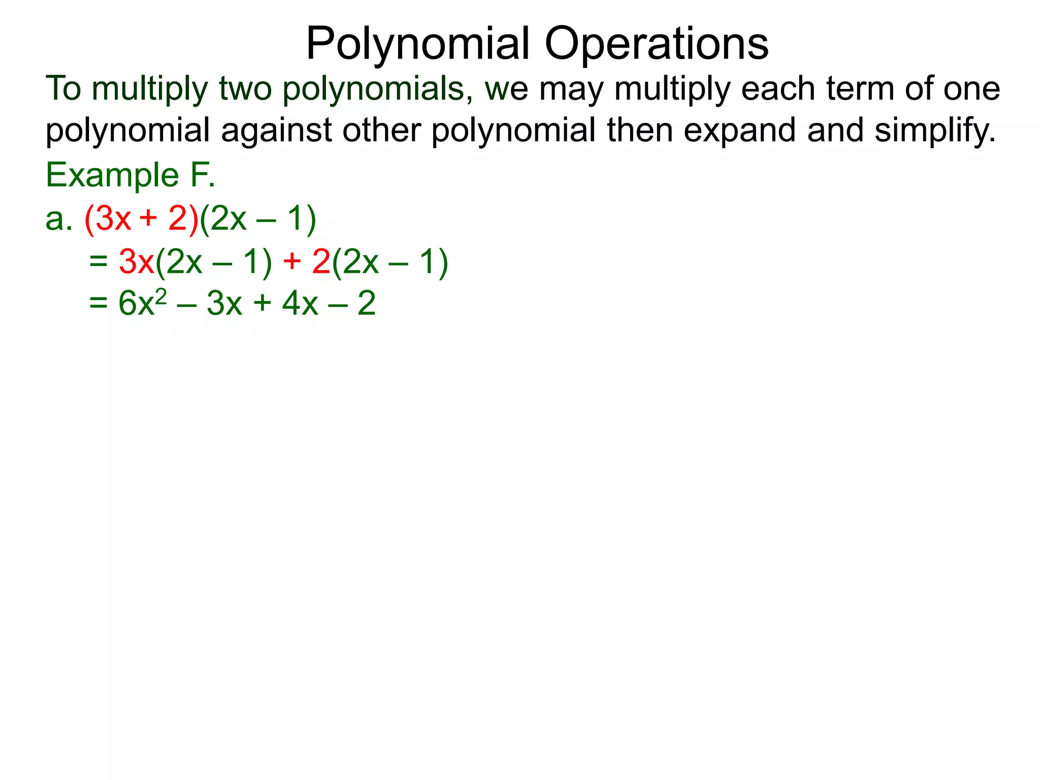 To multiply two polynomials, we may multiply each term of one
polynomial against other polynomial then expand and simplify.
Polynomial Operations
Example F.
= 3x(2x – 1) + 2(2x – 1)
= 6x2 – 3x + 4x – 2
a. (3x + 2)(2x – 1)
 