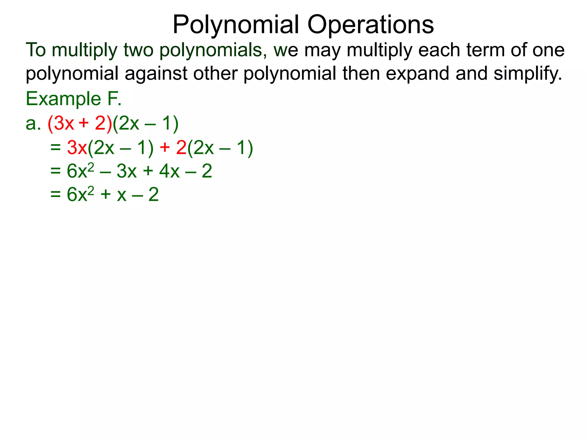 To multiply two polynomials, we may multiply each term of one
polynomial against other polynomial then expand and simplify.
Polynomial Operations
Example F.
= 3x(2x – 1) + 2(2x – 1)
= 6x2 – 3x + 4x – 2
= 6x2 + x – 2
a. (3x + 2)(2x – 1)
 