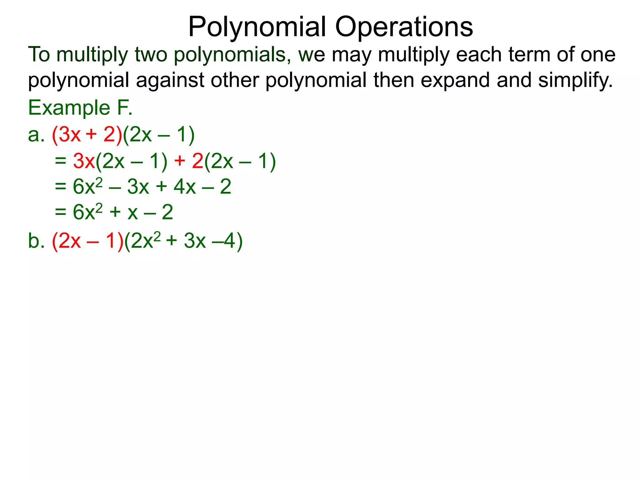 To multiply two polynomials, we may multiply each term of one
polynomial against other polynomial then expand and simplify.
Polynomial Operations
Example F.
b. (2x – 1)(2x2 + 3x –4)
= 3x(2x – 1) + 2(2x – 1)
= 6x2 – 3x + 4x – 2
= 6x2 + x – 2
a. (3x + 2)(2x – 1)
 