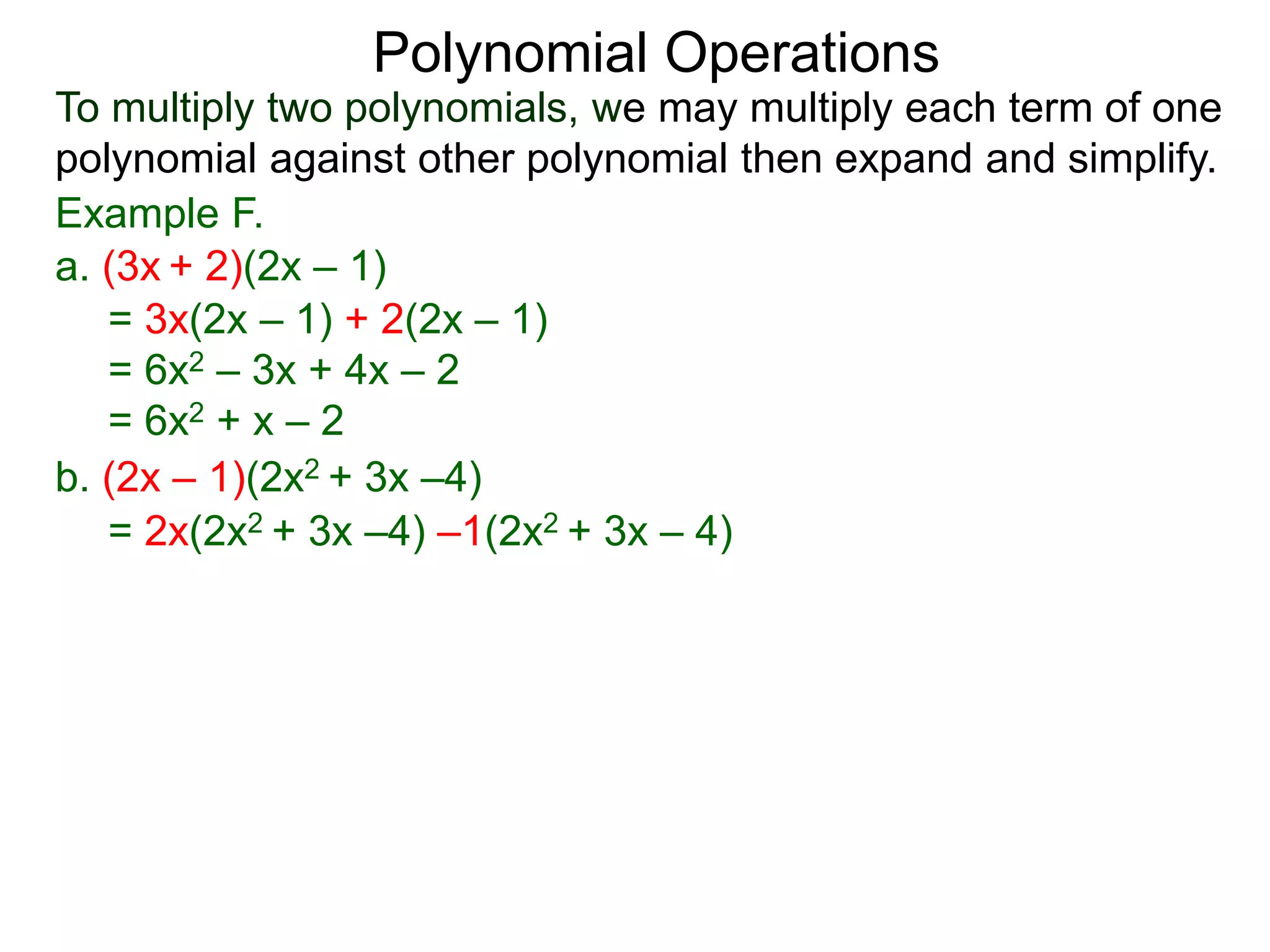 To multiply two polynomials, we may multiply each term of one
polynomial against other polynomial then expand and simplify.
Polynomial Operations
Example F.
b. (2x – 1)(2x2 + 3x –4)
= 3x(2x – 1) + 2(2x – 1)
= 6x2 – 3x + 4x – 2
= 6x2 + x – 2
= 2x(2x2 + 3x –4) –1(2x2 + 3x – 4)
a. (3x + 2)(2x – 1)
 