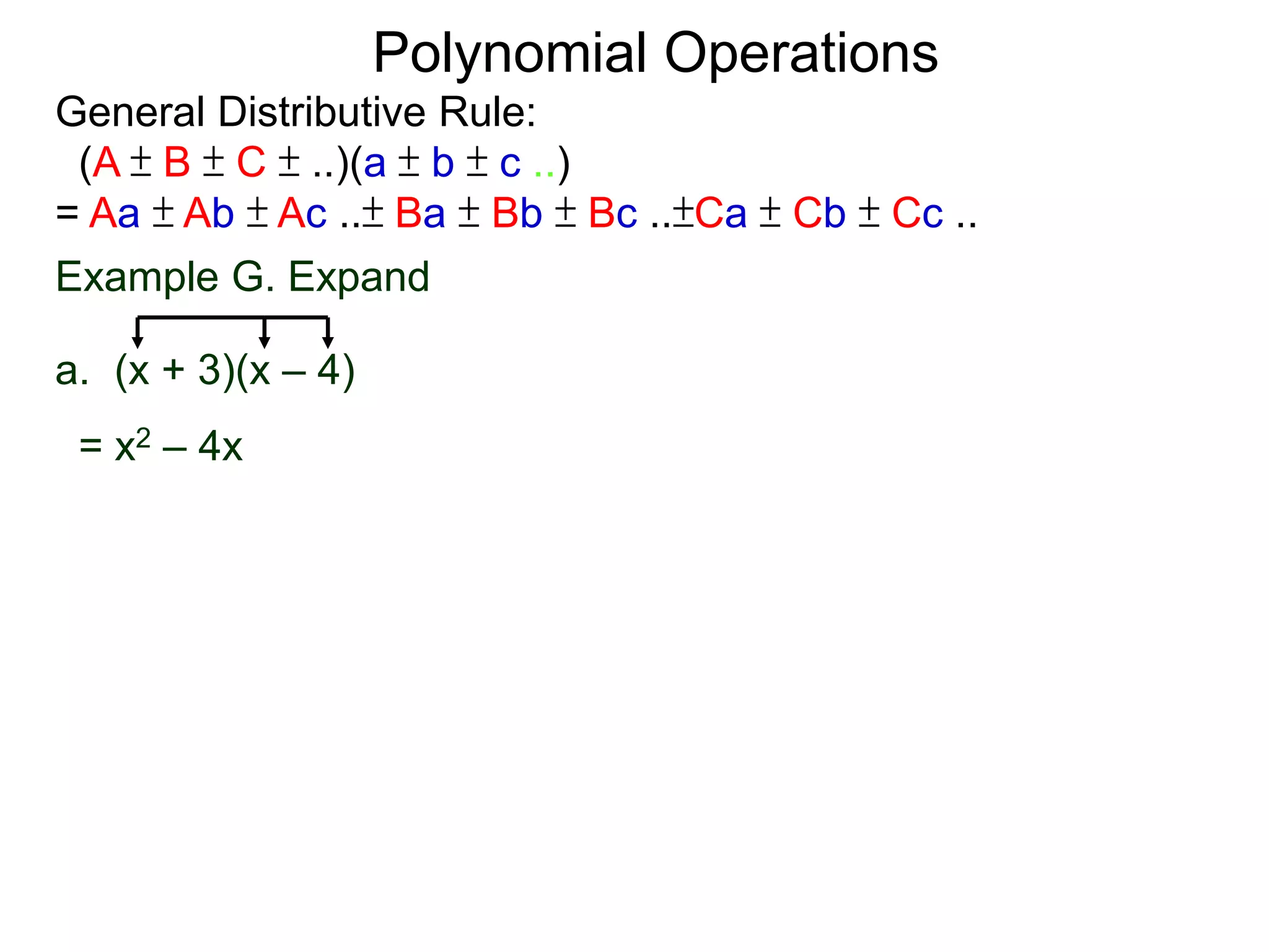 General Distributive Rule:
(A ± B ± C ± ..)(a ± b ± c ..)
= Aa ± Ab ± Ac ..± Ba ± Bb ± Bc ..±Ca ± Cb ± Cc ..
Example G. Expand
a. (x + 3)(x – 4)
= x2 – 4x
Polynomial Operations
 