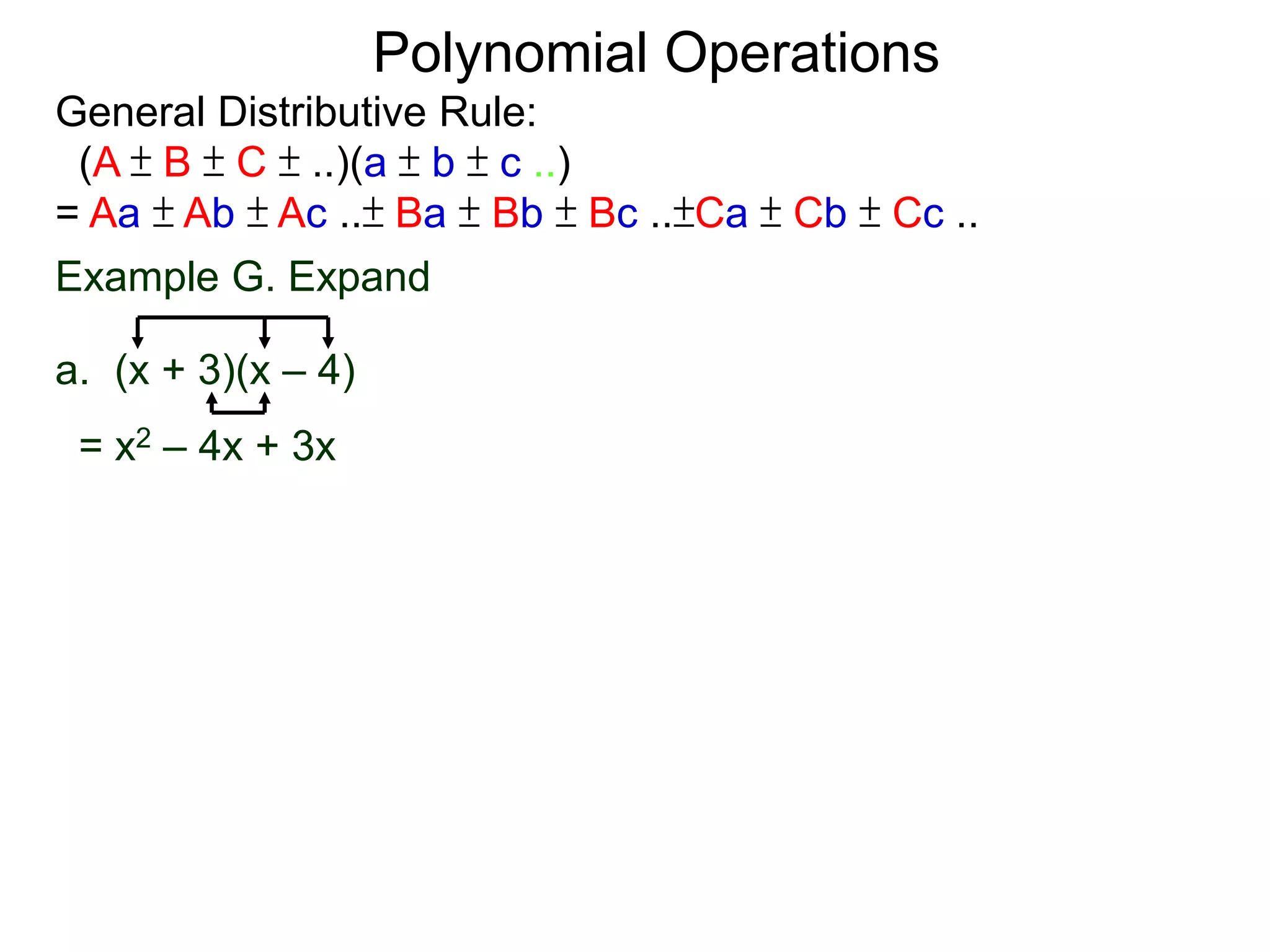 General Distributive Rule:
(A ± B ± C ± ..)(a ± b ± c ..)
= Aa ± Ab ± Ac ..± Ba ± Bb ± Bc ..±Ca ± Cb ± Cc ..
Example G. Expand
a. (x + 3)(x – 4)
= x2 – 4x + 3x
Polynomial Operations
 