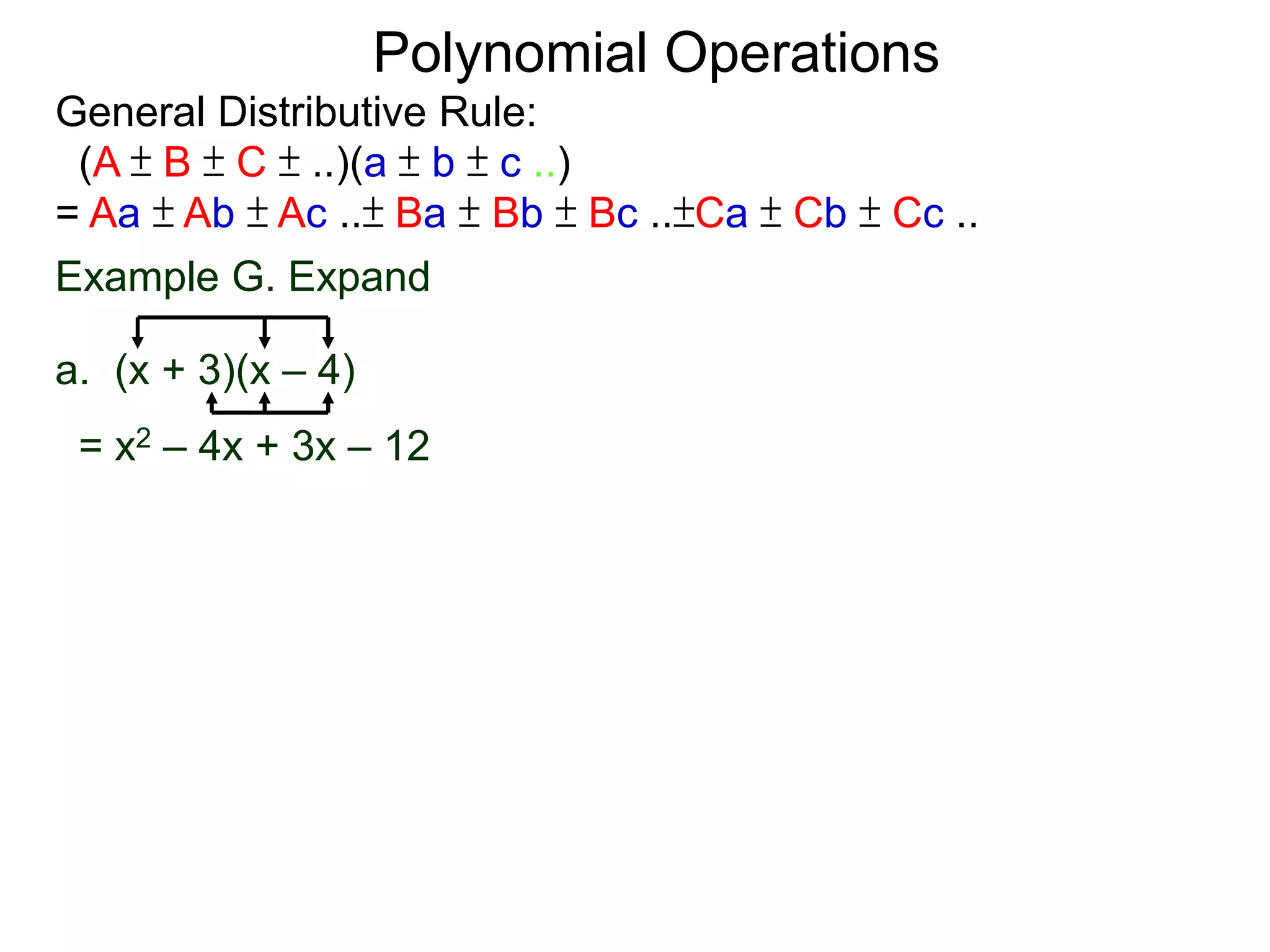 General Distributive Rule:
(A ± B ± C ± ..)(a ± b ± c ..)
= Aa ± Ab ± Ac ..± Ba ± Bb ± Bc ..±Ca ± Cb ± Cc ..
Example G. Expand
a. (x + 3)(x – 4)
= x2 – 4x + 3x – 12
Polynomial Operations
 