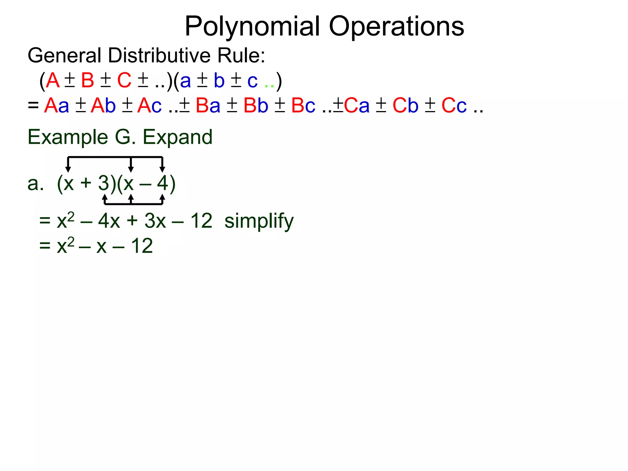 General Distributive Rule:
(A ± B ± C ± ..)(a ± b ± c ..)
= Aa ± Ab ± Ac ..± Ba ± Bb ± Bc ..±Ca ± Cb ± Cc ..
Example G. Expand
a. (x + 3)(x – 4)
= x2 – 4x + 3x – 12 simplify
= x2 – x – 12
Polynomial Operations
 