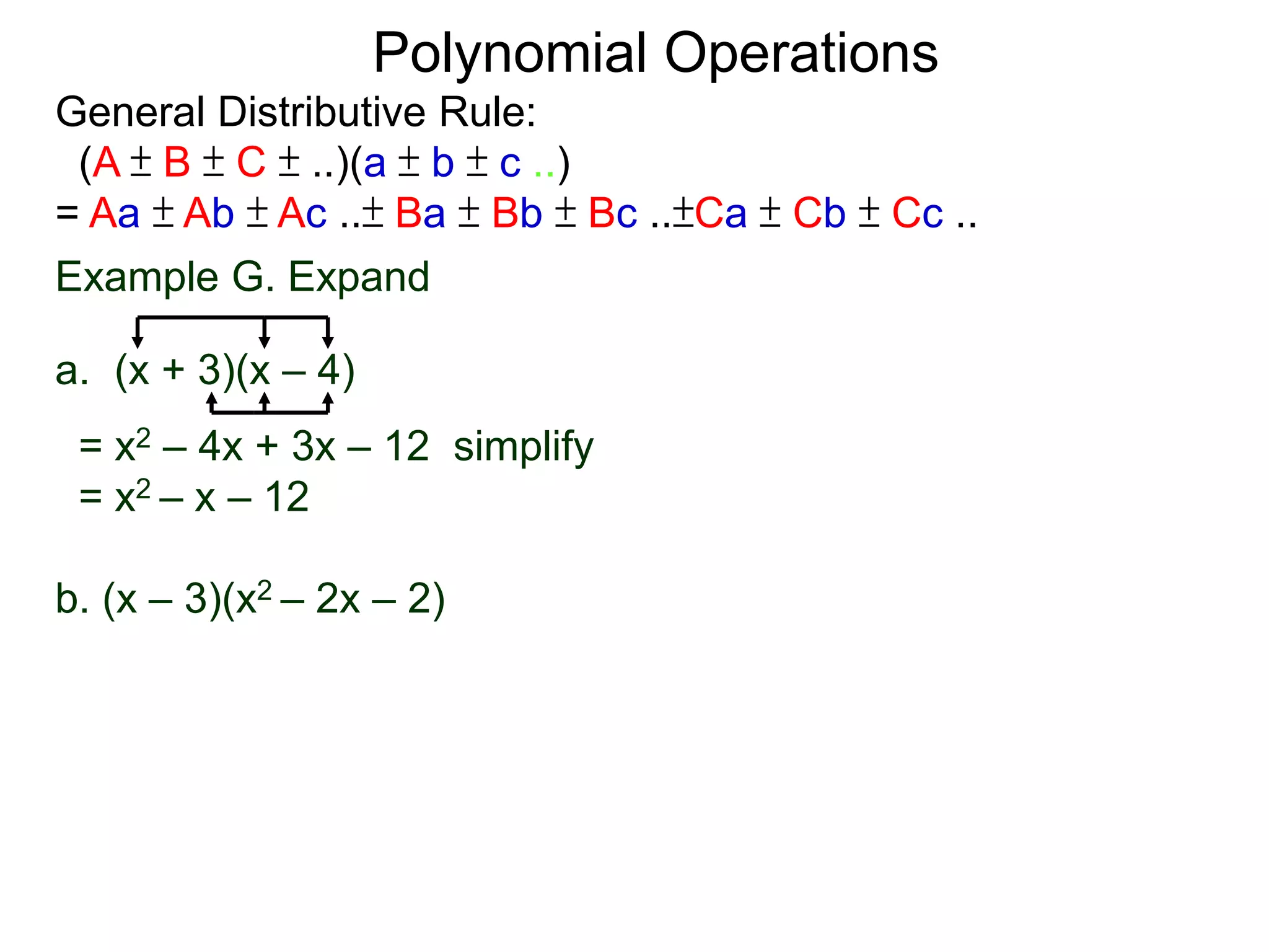 General Distributive Rule:
(A ± B ± C ± ..)(a ± b ± c ..)
= Aa ± Ab ± Ac ..± Ba ± Bb ± Bc ..±Ca ± Cb ± Cc ..
Example G. Expand
a. (x + 3)(x – 4)
= x2 – 4x + 3x – 12 simplify
= x2 – x – 12
b. (x – 3)(x2 – 2x – 2)
Polynomial Operations
 