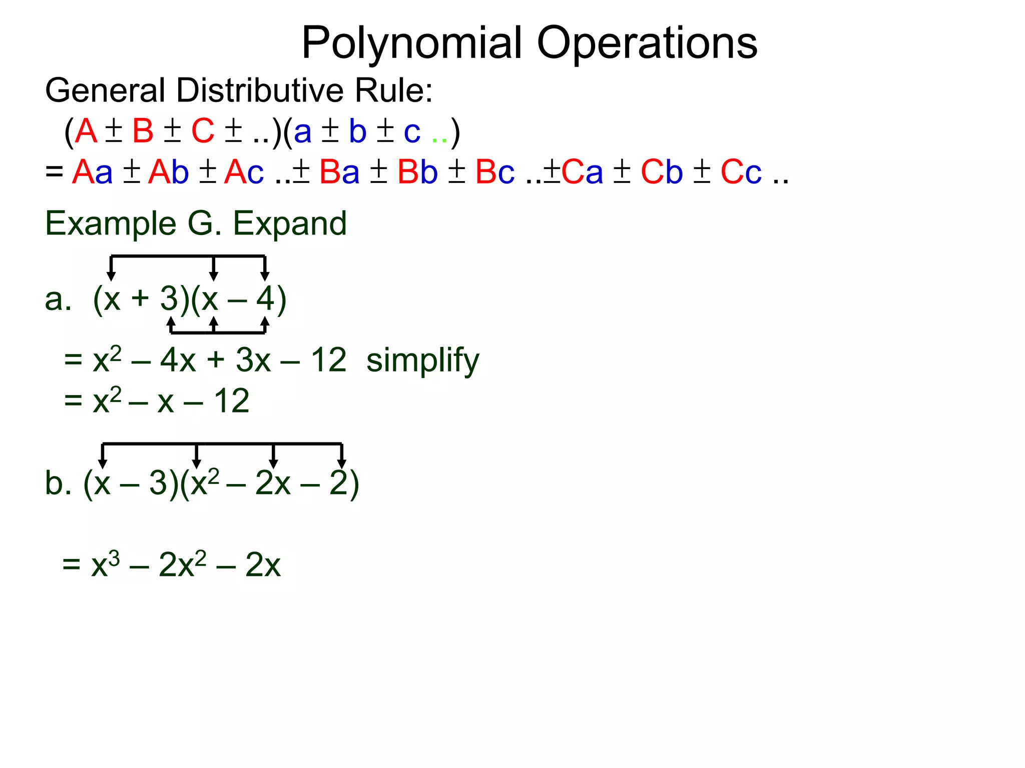 General Distributive Rule:
(A ± B ± C ± ..)(a ± b ± c ..)
= Aa ± Ab ± Ac ..± Ba ± Bb ± Bc ..±Ca ± Cb ± Cc ..
Example G. Expand
a. (x + 3)(x – 4)
= x2 – 4x + 3x – 12 simplify
= x2 – x – 12
b. (x – 3)(x2 – 2x – 2)
Polynomial Operations
= x3 – 2x2 – 2x
 
