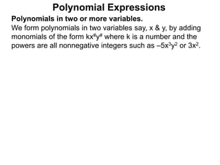 Polynomials in two or more variables.
We form polynomials in two variables say, x & y, by adding
monomials of the form kx#y# where k is a number and the
powers are all nonnegative integers such as –5x3y2 or 3x2.
Polynomial Expressions
 