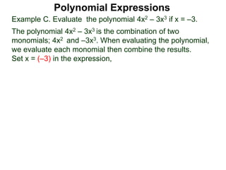 Example C. Evaluate the polynomial 4x2 – 3x3 if x = –3.
The polynomial 4x2 – 3x3 is the combination of two
monomials; 4x2 and –3x3. When evaluating the polynomial,
we evaluate each monomial then combine the results.
Set x = (–3) in the expression,
Polynomial Expressions
 