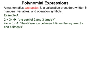 Example A.
2 + 3x  “the sum of 2 and 3 times x”
4x2 – 5x  “the difference between 4 times the square of x
and 5 times x”
A mathematics expression is a calculation procedure written in
numbers, variables, and operation symbols.
Polynomial Expressions
 