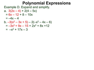 Example D. Expand and simplify.
a. 3(2x – 4) + 2(4 – 5x)
= 6x – 12 + 8 – 10x
= –4x – 4
b. –3(x2 – 3x + 5) – 2(–x2 – 4x – 6)
= –3x2 + 9x – 15 + 2x2 + 8x +12
= –x2 + 17x – 3
Polynomial Expressions
 