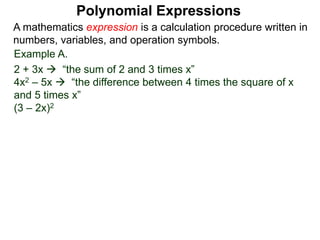 Example A.
2 + 3x  “the sum of 2 and 3 times x”
4x2 – 5x  “the difference between 4 times the square of x
and 5 times x”
(3 – 2x)2
A mathematics expression is a calculation procedure written in
numbers, variables, and operation symbols.
Polynomial Expressions
 