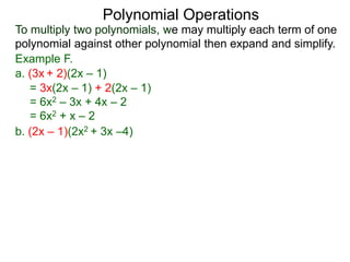 To multiply two polynomials, we may multiply each term of one
polynomial against other polynomial then expand and simplify.
Polynomial Operations
Example F.
b. (2x – 1)(2x2 + 3x –4)
= 3x(2x – 1) + 2(2x – 1)
= 6x2 – 3x + 4x – 2
= 6x2 + x – 2
a. (3x + 2)(2x – 1)
 