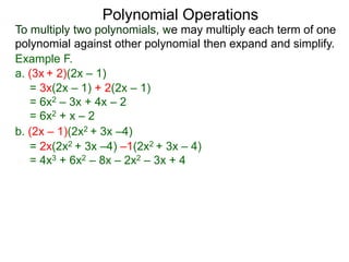 To multiply two polynomials, we may multiply each term of one
polynomial against other polynomial then expand and simplify.
Polynomial Operations
Example F.
b. (2x – 1)(2x2 + 3x –4)
= 3x(2x – 1) + 2(2x – 1)
= 6x2 – 3x + 4x – 2
= 6x2 + x – 2
= 2x(2x2 + 3x –4) –1(2x2 + 3x – 4)
= 4x3 + 6x2 – 8x – 2x2 – 3x + 4
a. (3x + 2)(2x – 1)
 