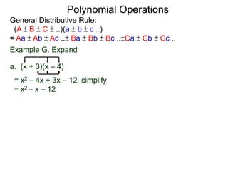 General Distributive Rule:
(A ± B ± C ± ..)(a ± b ± c ..)
= Aa ± Ab ± Ac ..± Ba ± Bb ± Bc ..±Ca ± Cb ± Cc ..
Example G. Expand
a. (x + 3)(x – 4)
= x2 – 4x + 3x – 12 simplify
= x2 – x – 12
Polynomial Operations
 