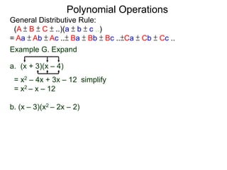 General Distributive Rule:
(A ± B ± C ± ..)(a ± b ± c ..)
= Aa ± Ab ± Ac ..± Ba ± Bb ± Bc ..±Ca ± Cb ± Cc ..
Example G. Expand
a. (x + 3)(x – 4)
= x2 – 4x + 3x – 12 simplify
= x2 – x – 12
b. (x – 3)(x2 – 2x – 2)
Polynomial Operations
 