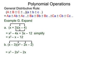 General Distributive Rule:
(A ± B ± C ± ..)(a ± b ± c ..)
= Aa ± Ab ± Ac ..± Ba ± Bb ± Bc ..±Ca ± Cb ± Cc ..
Example G. Expand
a. (x + 3)(x – 4)
= x2 – 4x + 3x – 12 simplify
= x2 – x – 12
b. (x – 3)(x2 – 2x – 2)
Polynomial Operations
= x3 – 2x2 – 2x
 