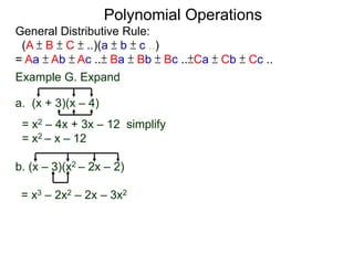 General Distributive Rule:
(A ± B ± C ± ..)(a ± b ± c ..)
= Aa ± Ab ± Ac ..± Ba ± Bb ± Bc ..±Ca ± Cb ± Cc ..
Example G. Expand
a. (x + 3)(x – 4)
= x2 – 4x + 3x – 12 simplify
= x2 – x – 12
b. (x – 3)(x2 – 2x – 2)
Polynomial Operations
= x3 – 2x2 – 2x – 3x2
 