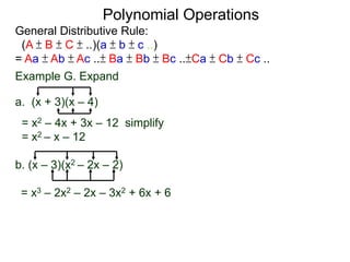 General Distributive Rule:
(A ± B ± C ± ..)(a ± b ± c ..)
= Aa ± Ab ± Ac ..± Ba ± Bb ± Bc ..±Ca ± Cb ± Cc ..
Example G. Expand
a. (x + 3)(x – 4)
= x2 – 4x + 3x – 12 simplify
= x2 – x – 12
b. (x – 3)(x2 – 2x – 2)
Polynomial Operations
= x3 – 2x2 – 2x – 3x2 + 6x + 6
 