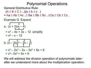General Distributive Rule:
(A ± B ± C ± ..)(a ± b ± c ..)
= Aa ± Ab ± Ac ..± Ba ± Bb ± Bc ..±Ca ± Cb ± Cc ..
Example G. Expand
a. (x + 3)(x – 4)
= x2 – 4x + 3x – 12 simplify
= x2 – x – 12
b. (x – 3)(x2 – 2x – 2)
Polynomial Operations
= x3 – 2x2 – 2x – 3x2 + 6x + 6
= x3– 5x2 + 4x + 6
We will address the division operation of polynomials later-
after we understand more about the multiplication operation.
 