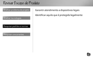 Rcopooouto
Analisar problema de projeto   Garantir atendimento a dispositivos legais
                               Identificar aquilo que é protegido legalmente
Analisar tecnologias


Pesquisar padrões e normas


Pesquisar concorrentes
 
